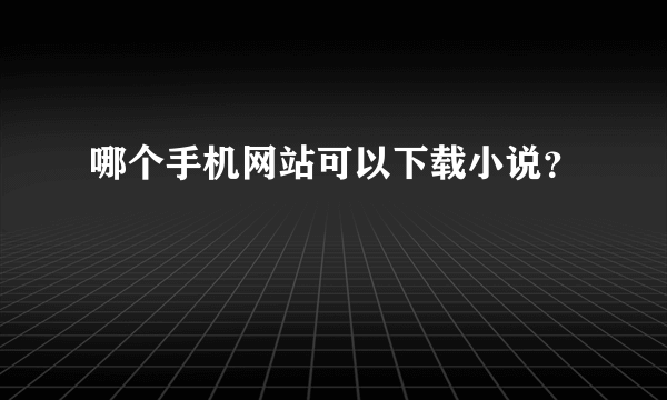 哪个手机网站可以下载小说？