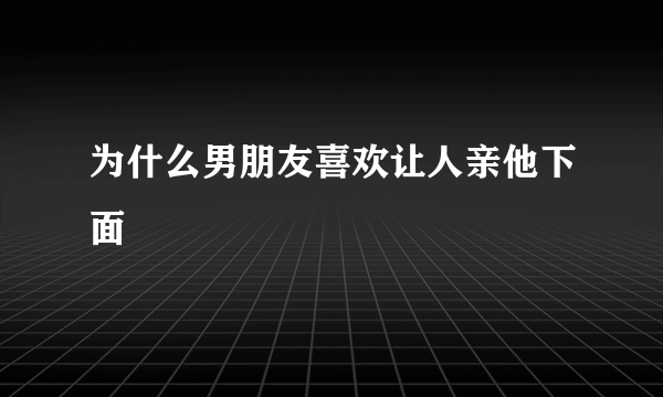 为什么男朋友喜欢让人亲他下面