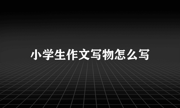 小学生作文写物怎么写