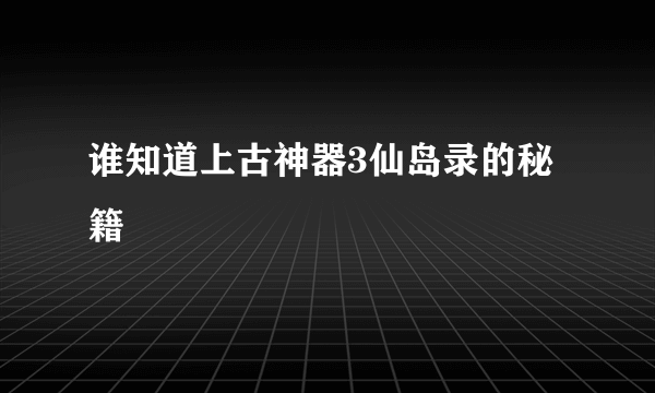 谁知道上古神器3仙岛录的秘籍