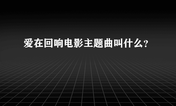 爱在回响电影主题曲叫什么？