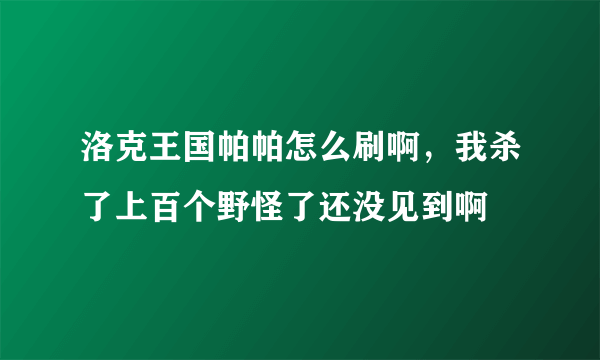 洛克王国帕帕怎么刷啊，我杀了上百个野怪了还没见到啊