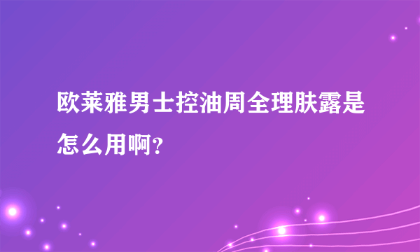 欧莱雅男士控油周全理肤露是怎么用啊？