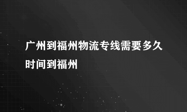 广州到福州物流专线需要多久时间到福州