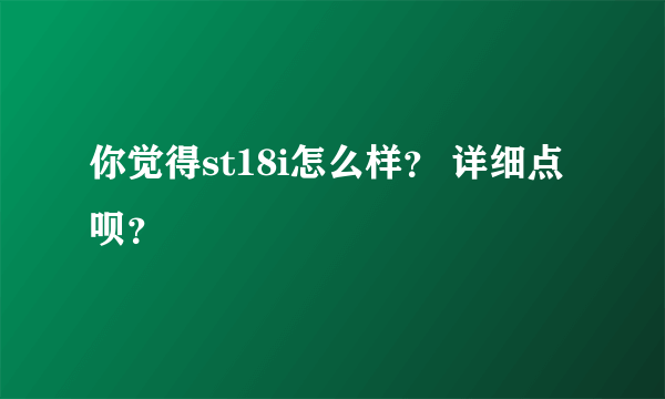 你觉得st18i怎么样？ 详细点呗？