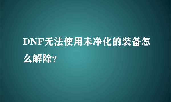 DNF无法使用未净化的装备怎么解除？