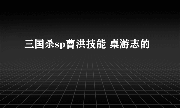 三国杀sp曹洪技能 桌游志的