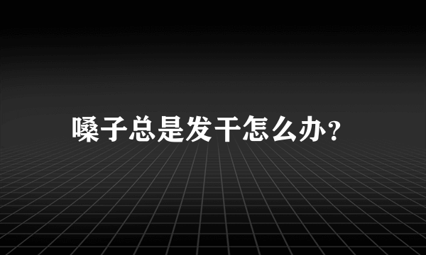 嗓子总是发干怎么办？