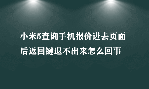 小米5查询手机报价进去页面后返回键退不出来怎么回事