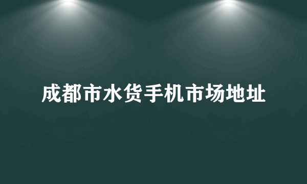 成都市水货手机市场地址