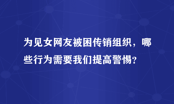 为见女网友被困传销组织，哪些行为需要我们提高警惕？