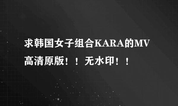 求韩国女子组合KARA的MV高清原版！！无水印！！