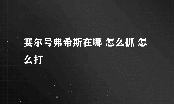 赛尔号弗希斯在哪 怎么抓 怎么打