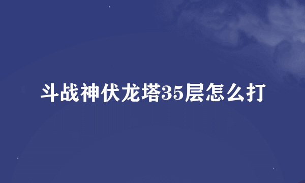 斗战神伏龙塔35层怎么打