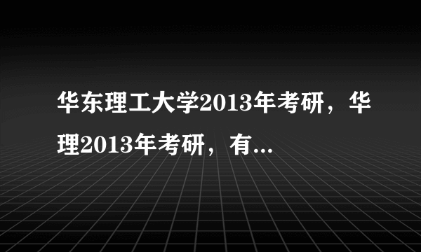 华东理工大学2013年考研，华理2013年考研，有华东理工大学2013年考研网站？华理2013年考研专用网？