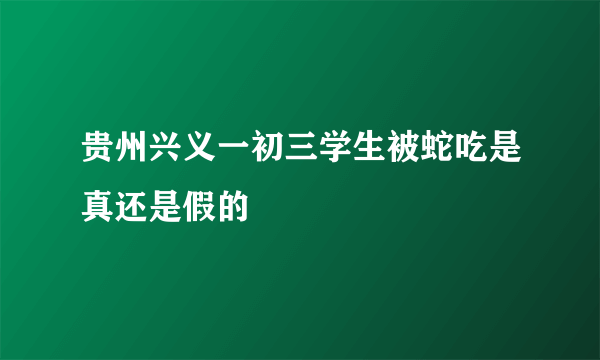 贵州兴义一初三学生被蛇吃是真还是假的