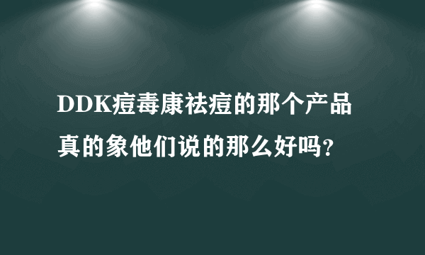 DDK痘毒康祛痘的那个产品真的象他们说的那么好吗？