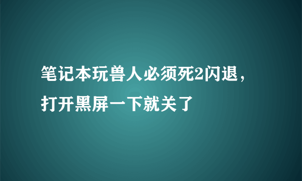 笔记本玩兽人必须死2闪退，打开黑屏一下就关了