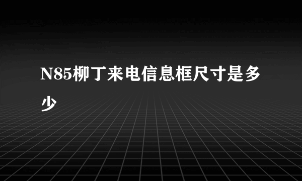 N85柳丁来电信息框尺寸是多少