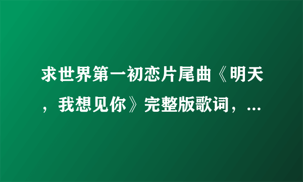 求世界第一初恋片尾曲《明天，我想见你》完整版歌词，最好是罗马音 谢谢啦