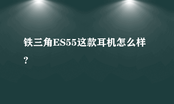 铁三角ES55这款耳机怎么样？