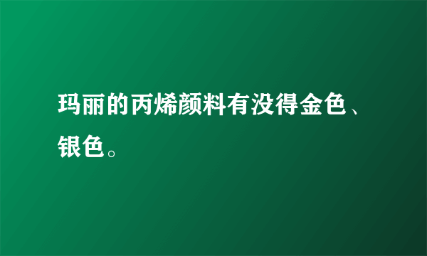 玛丽的丙烯颜料有没得金色、银色。