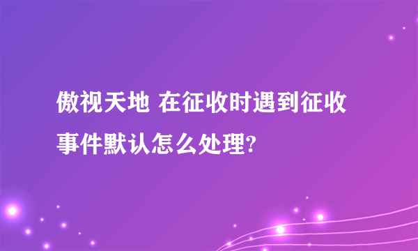 傲视天地 在征收时遇到征收事件默认怎么处理?