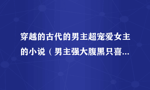 穿越的古代的男主超宠爱女主的小说（男主强大腹黑只喜欢女主……）