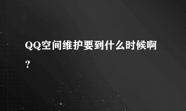 QQ空间维护要到什么时候啊？