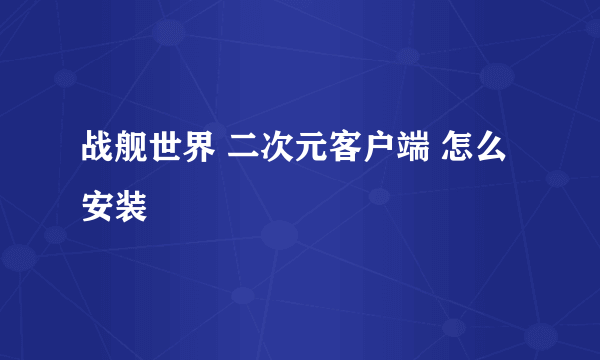 战舰世界 二次元客户端 怎么安装