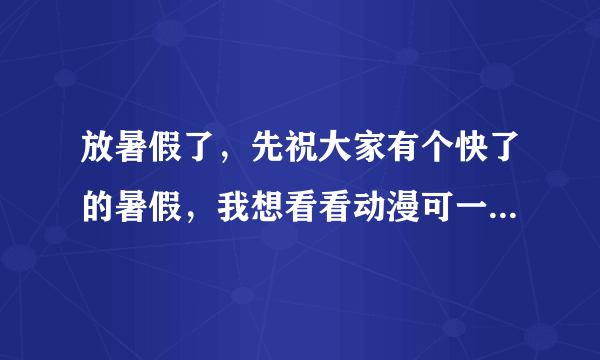 放暑假了，先祝大家有个快了的暑假，我想看看动漫可一时间不知道看什么好各位帮帮忙吧！