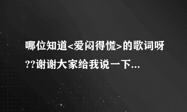 哪位知道<爱闷得慌>的歌词呀??谢谢大家给我说一下``是那种罗马拼音的额 `就是可以唱的那种