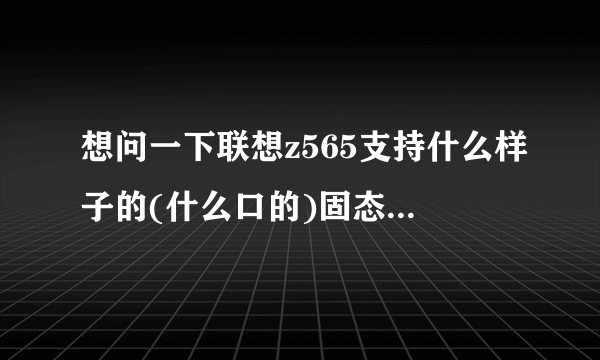 想问一下联想z565支持什么样子的(什么口的)固态硬盘?谢谢