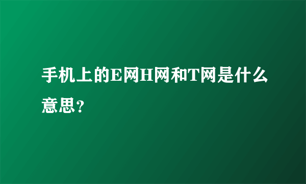 手机上的E网H网和T网是什么意思？