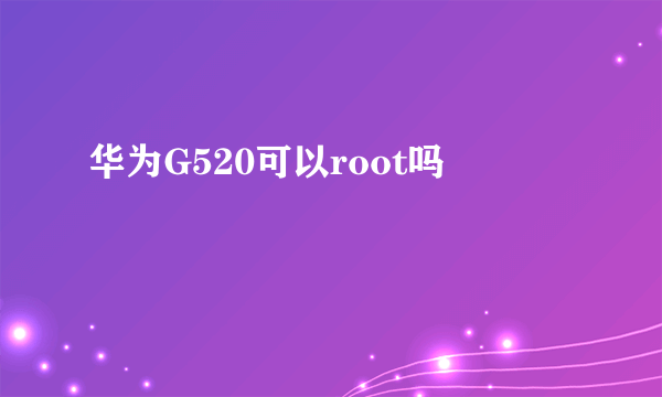 华为G520可以root吗