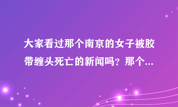 大家看过那个南京的女子被胶带缠头死亡的新闻吗？那个女子穿着丝袜裤，超短裙，尸体睡在地上