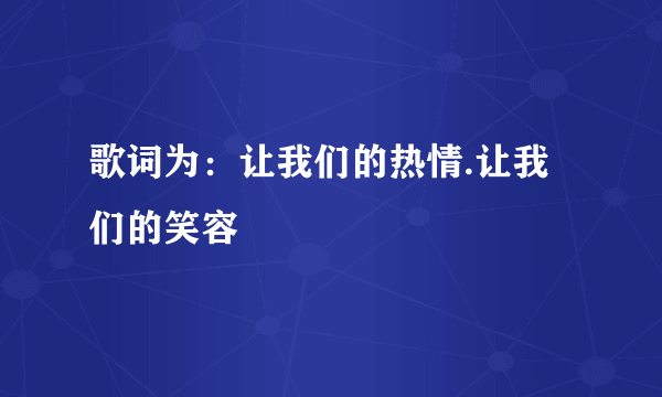 歌词为：让我们的热情.让我们的笑容