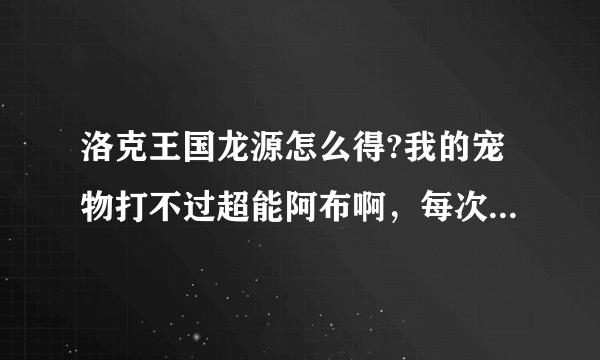 洛克王国龙源怎么得?我的宠物打不过超能阿布啊，每次打都是全部牺牲了，还有没有其它方法得龙源啊？