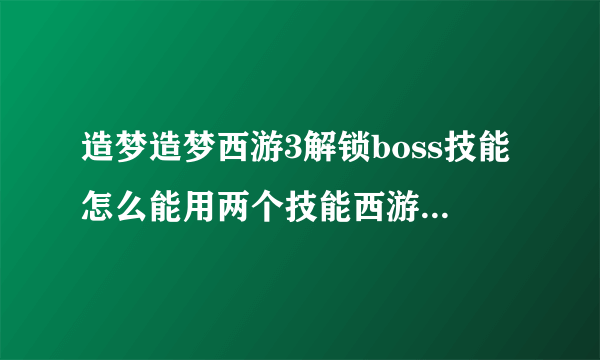 造梦造梦西游3解锁boss技能怎么能用两个技能西游3解锁boss技能框