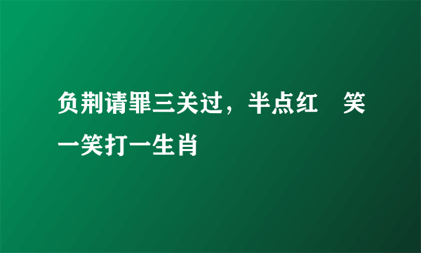 负荆请罪三关过，半点红塵笑一笑打一生肖