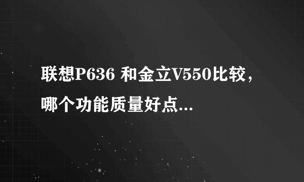 联想P636 和金立V550比较，哪个功能质量好点啊，说详细点啊