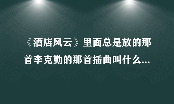 《酒店风云》里面总是放的那首李克勤的那首插曲叫什么名字啊？