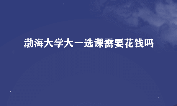 渤海大学大一选课需要花钱吗