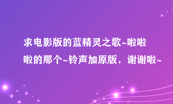 求电影版的蓝精灵之歌~啦啦啦的那个~铃声加原版，谢谢啦~