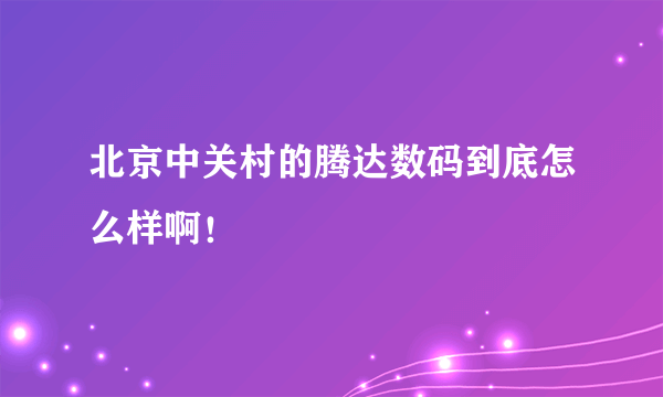 北京中关村的腾达数码到底怎么样啊！