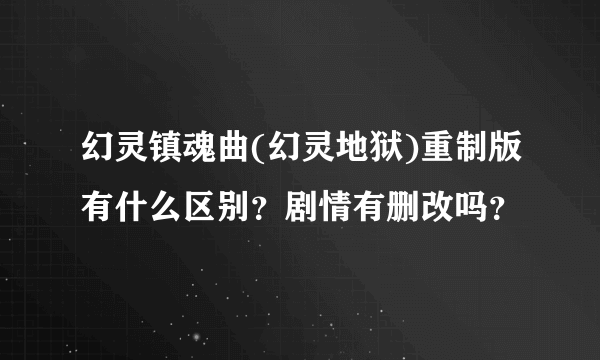 幻灵镇魂曲(幻灵地狱)重制版有什么区别？剧情有删改吗？