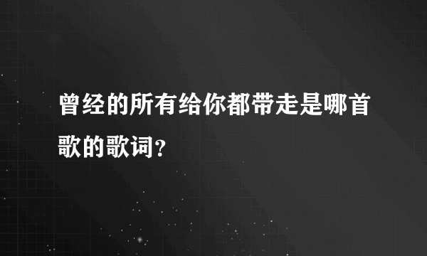 曾经的所有给你都带走是哪首歌的歌词？