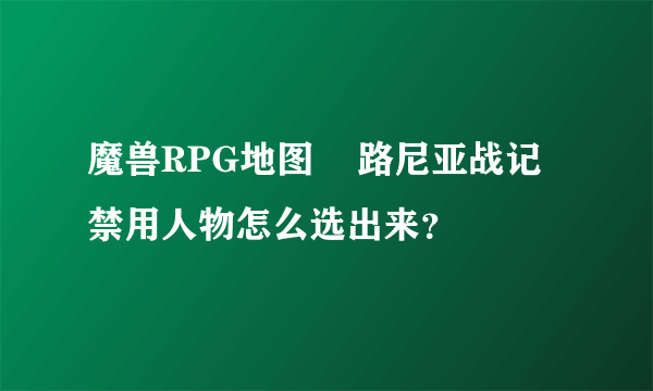 魔兽RPG地图    路尼亚战记禁用人物怎么选出来？