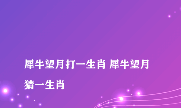 
犀牛望月打一生肖 犀牛望月猜一生肖

