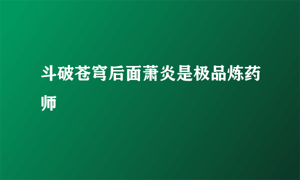 斗破苍穹后面萧炎是极品炼药师